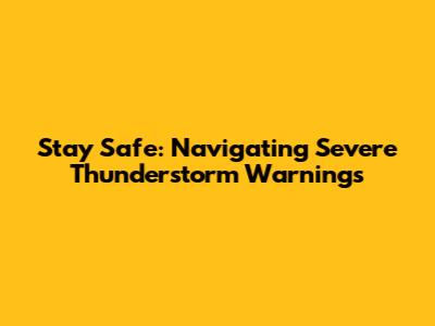 Stay Safe: Navigating Severe Thunderstorm Warnings