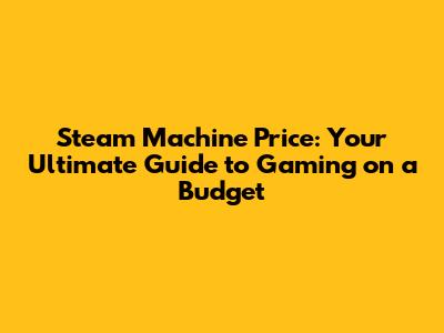 Steam Machine Price: Your Ultimate Guide to Gaming on a Budget