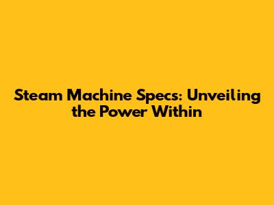 Steam Machine Specs: Unveiling the Power Within