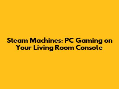 Steam Machines: PC Gaming on Your Living Room Console