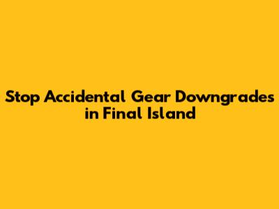 Stop Accidental Gear Downgrades in Final Island