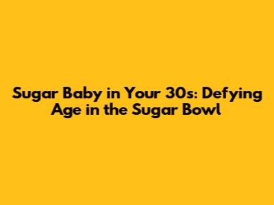 Sugar Baby in Your 30s: Defying Age in the Sugar Bowl