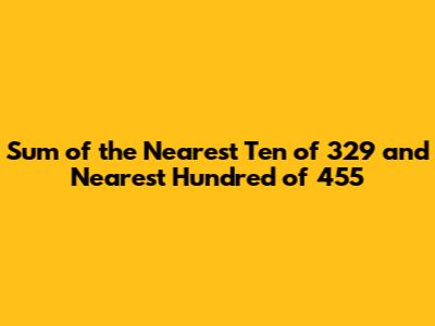 Sum of the Nearest Ten of 329 and Nearest Hundred of 455
