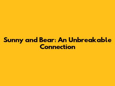 Sunny and Bear: An Unbreakable Connection