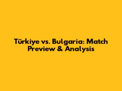 Türkiye vs. Bulgaria: Match Preview & Analysis