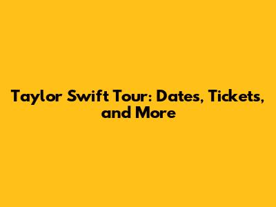 Taylor Swift Tour: Dates, Tickets, and More