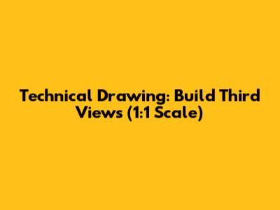 Technical Drawing: Build Third Views (1:1 Scale)