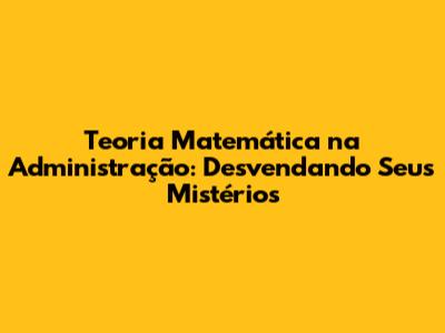 Teoria Matemática na Administração: Desvendando Seus Mistérios