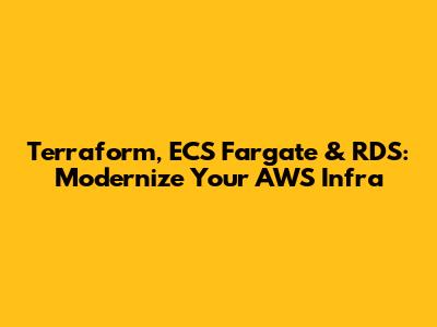 Terraform, ECS Fargate & RDS: Modernize Your AWS Infra