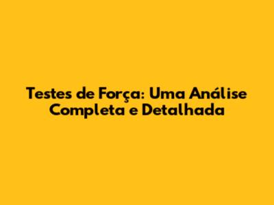 Testes de Força: Uma Análise Completa e Detalhada