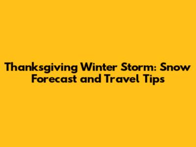 Thanksgiving Winter Storm: Snow Forecast and Travel Tips