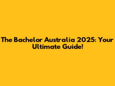 The Bachelor Australia 2025: Your Ultimate Guide!