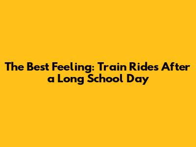 The Best Feeling: Train Rides After a Long School Day