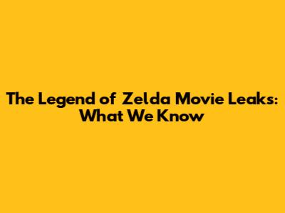 The Legend of Zelda Movie Leaks: What We Know