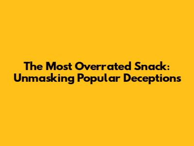 The Most Overrated Snack: Unmasking Popular Deceptions