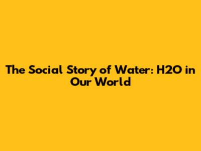 The Social Story of Water: H2O in Our World