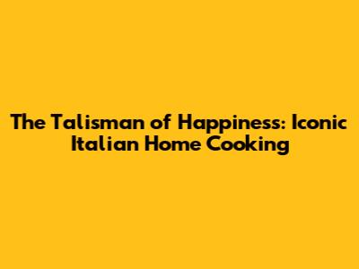 The Talisman of Happiness: Iconic Italian Home Cooking