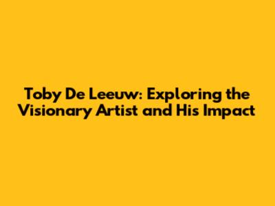 Toby De Leeuw: Exploring the Visionary Artist and His Impact