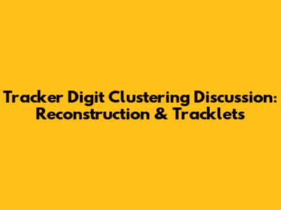 Tracker Digit Clustering Discussion: Reconstruction & Tracklets