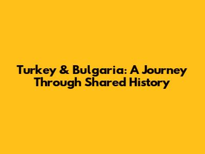 Turkey & Bulgaria: A Journey Through Shared History
