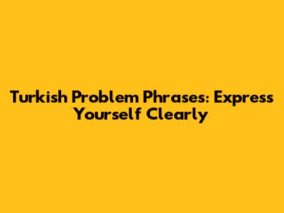 Turkish Problem Phrases: Express Yourself Clearly