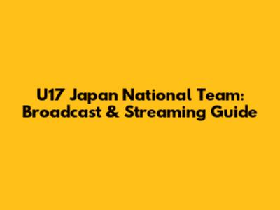 U17 Japan National Team: Broadcast & Streaming Guide