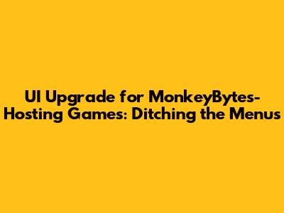 UI Upgrade for MonkeyBytes-Hosting Games: Ditching the Menus