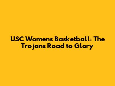 USC Women's Basketball: The Trojans' Road to Glory