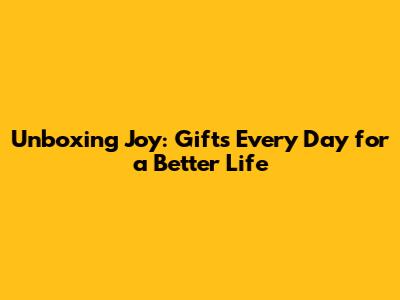 Unboxing Joy: Gifts Every Day for a Better Life