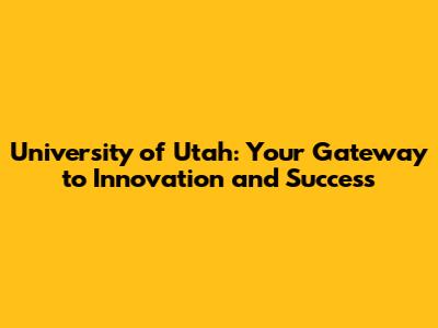 University of Utah: Your Gateway to Innovation and Success