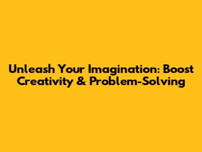 Unleash Your Imagination: Boost Creativity & Problem-Solving