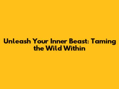 Unleash Your Inner Beast: Taming the Wild Within