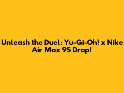Unleash the Duel: Yu-Gi-Oh! x Nike Air Max 95 Drop!