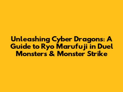 Unleashing Cyber Dragons: A Guide to Ryo Marufuji in Duel Monsters & Monster Strike