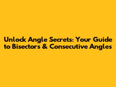 Unlock Angle Secrets: Your Guide to Bisectors & Consecutive Angles