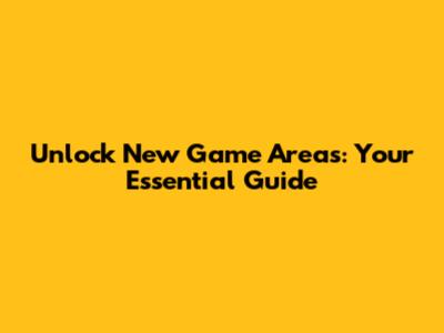 Unlock New Game Areas: Your Essential Guide