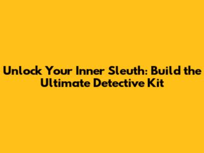 Unlock Your Inner Sleuth: Build the Ultimate Detective Kit