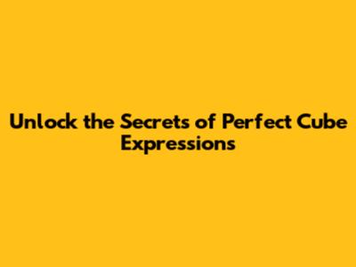 Unlock the Secrets of Perfect Cube Expressions