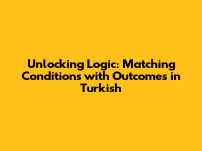 Unlocking Logic: Matching Conditions with Outcomes in Turkish