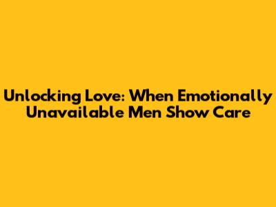 Unlocking Love: When Emotionally Unavailable Men Show Care