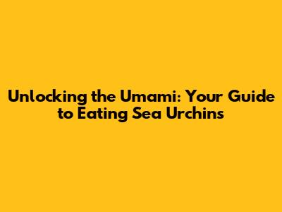 Unlocking the Umami: Your Guide to Eating Sea Urchins