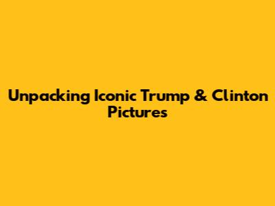 Unpacking Iconic Trump & Clinton Pictures