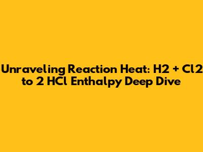 Unraveling Reaction Heat: H2 + Cl2 to 2 HCl Enthalpy Deep Dive