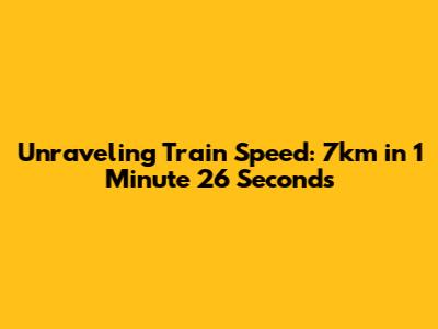 Unraveling Train Speed: 7km in 1 Minute 26 Seconds
