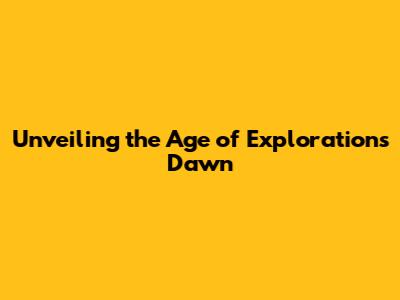 Unveiling the Age of Exploration's Dawn