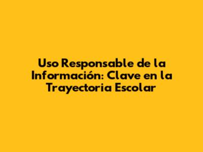 Uso Responsable de la Información: Clave en la Trayectoria Escolar