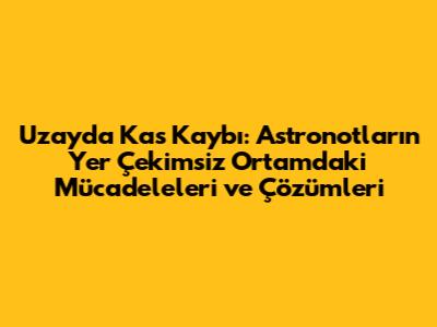 Uzayda Kas Kaybı: Astronotların Yer Çekimsiz Ortamdaki Mücadeleleri ve Çözümleri
