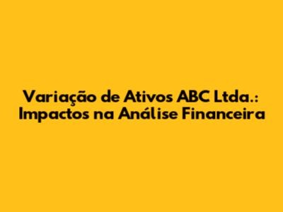 Variação de Ativos ABC Ltda.: Impactos na Análise Financeira