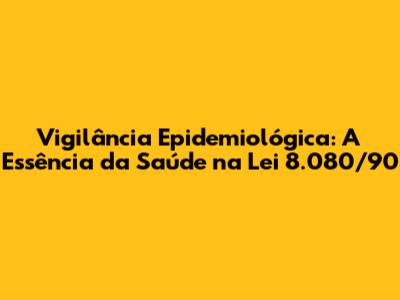 Vigilância Epidemiológica: A Essência da Saúde na Lei 8.080/90