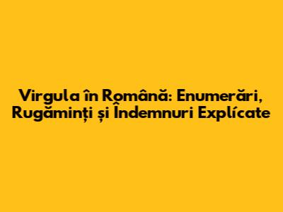 Virgula în Română: Enumerări, Rugăminți și Îndemnuri Explícate